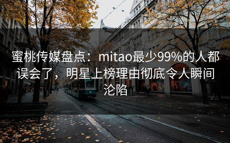 蜜桃传媒盘点：mitao最少99%的人都误会了，明星上榜理由彻底令人瞬间沦陷
