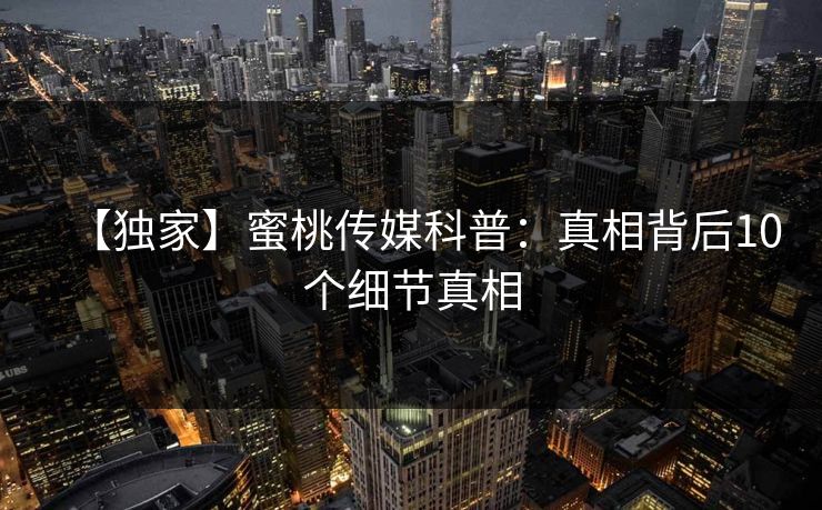 【独家】蜜桃传媒科普：真相背后10个细节真相