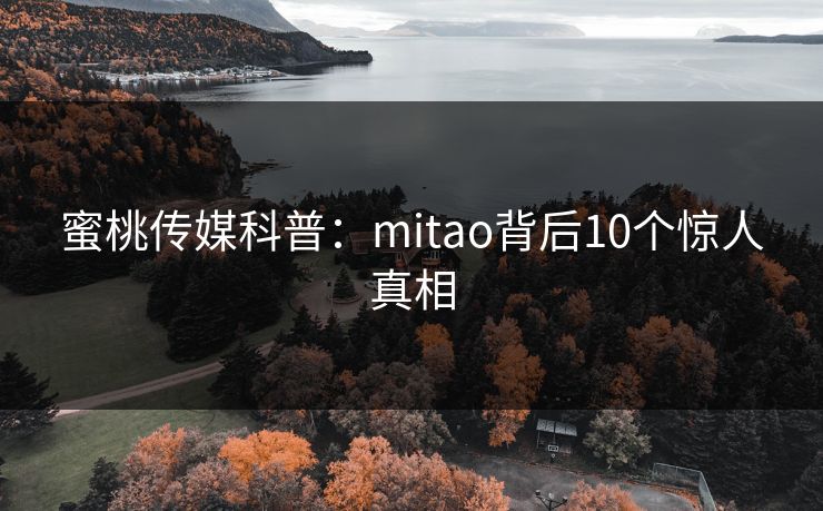 蜜桃传媒科普:mitao背后10个惊人真相 蜜桃传媒科普:mitao背后10个惊人真相