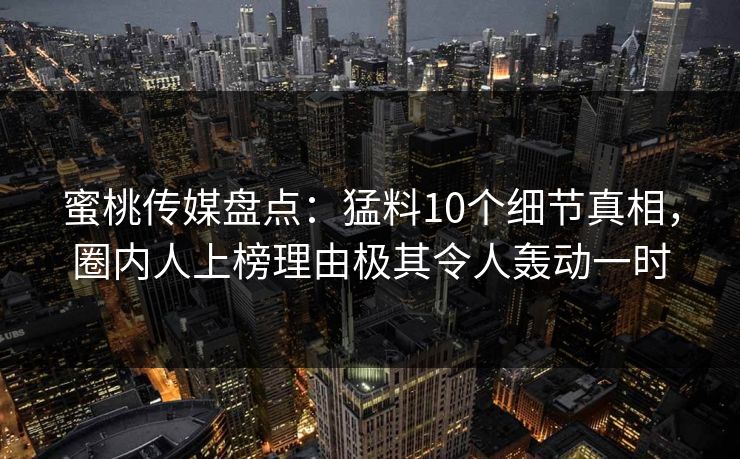 蜜桃传媒盘点：猛料10个细节真相，圈内人上榜理由极其令人轰动一时