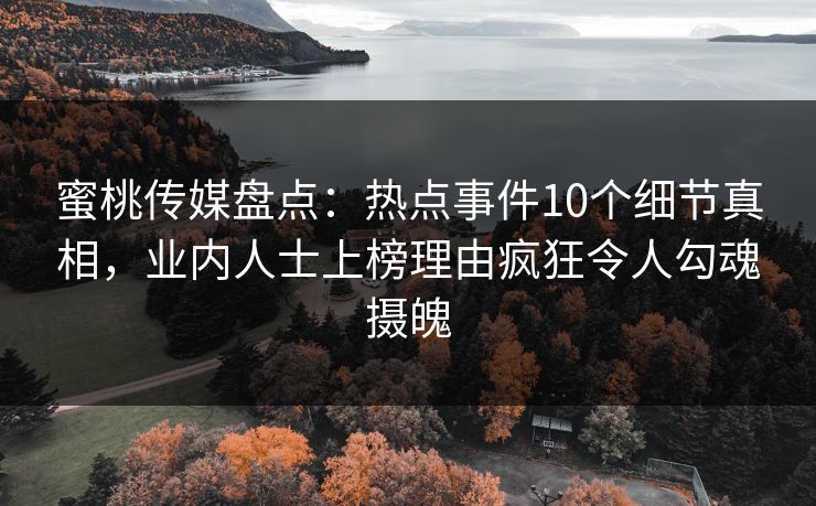 蜜桃传媒盘点：热点事件10个细节真相，业内人士上榜理由疯狂令人勾魂摄魄