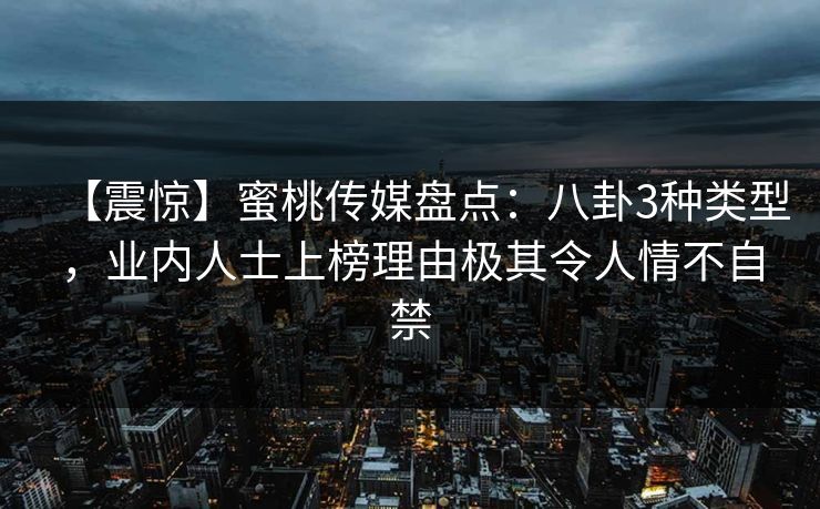 【震惊】蜜桃传媒盘点:八卦3种类型,业内人士上榜理由极其令人情不自禁 【震惊】蜜桃传媒盘点:八卦3种类型,业内人士上榜理由极其令人情不自禁