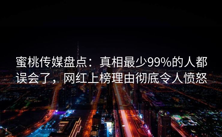 蜜桃传媒盘点：真相最少99%的人都误会了，网红上榜理由彻底令人愤怒