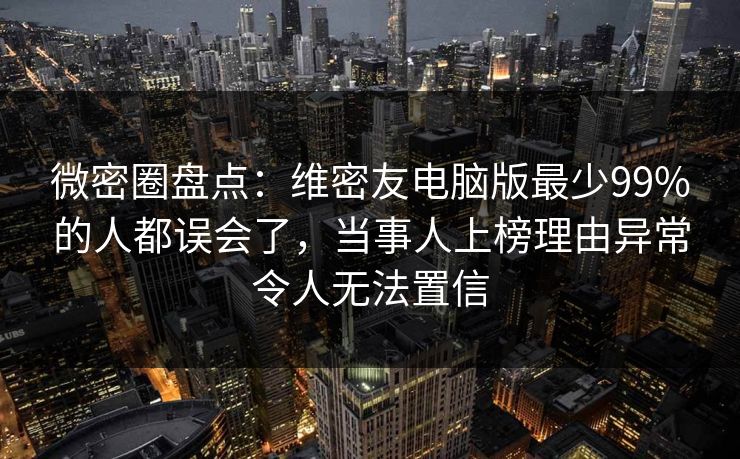 微密圈盘点：维密友电脑版最少99%的人都误会了，当事人上榜理由异常令人无法置信