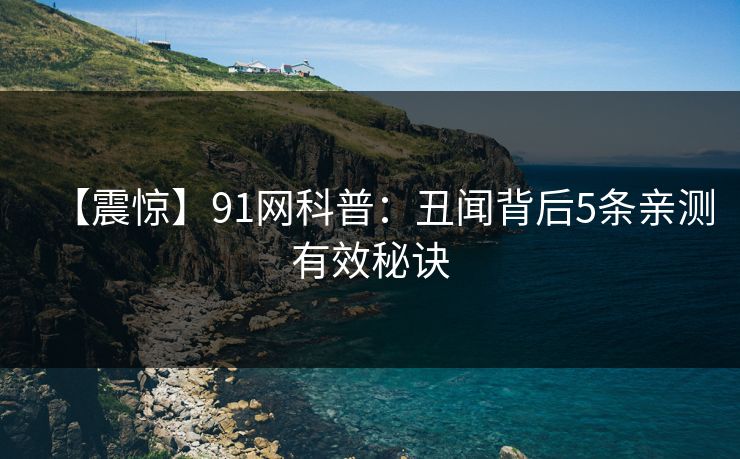 【震惊】91网科普：丑闻背后5条亲测有效秘诀