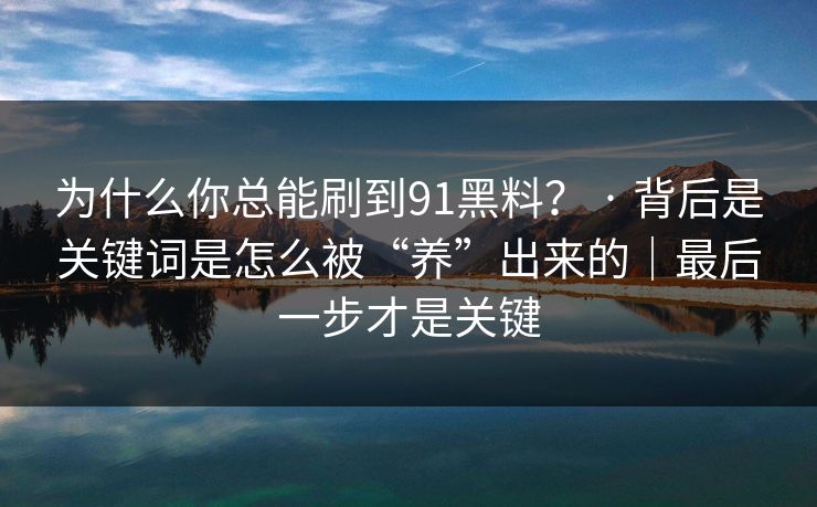 为什么你总能刷到91黑料？ · 背后是关键词是怎么被“养”出来的｜最后一步才是关键