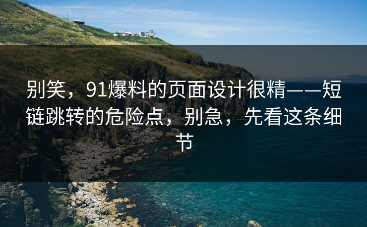 别笑，91爆料的页面设计很精——短链跳转的危险点，别急，先看这条细节