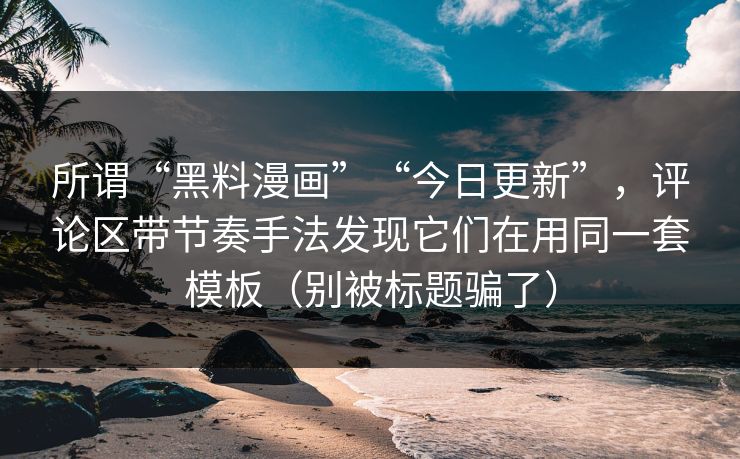 所谓“黑料漫画”“今日更新”，评论区带节奏手法发现它们在用同一套模板（别被标题骗了）