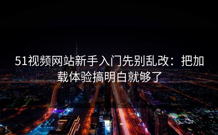 51视频网站新手入门先别乱改：把加载体验搞明白就够了