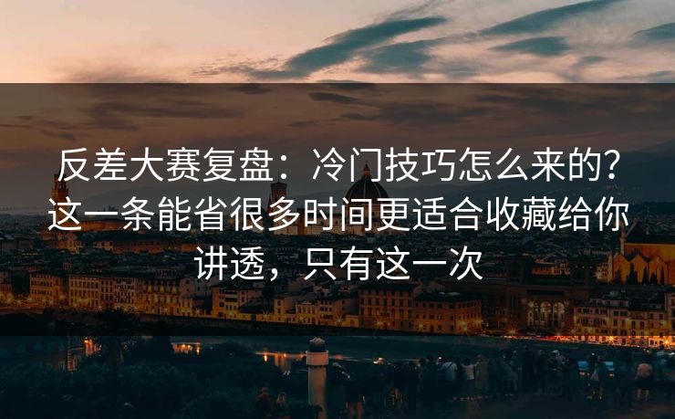 反差大赛复盘：冷门技巧怎么来的？这一条能省很多时间更适合收藏给你讲透，只有这一次