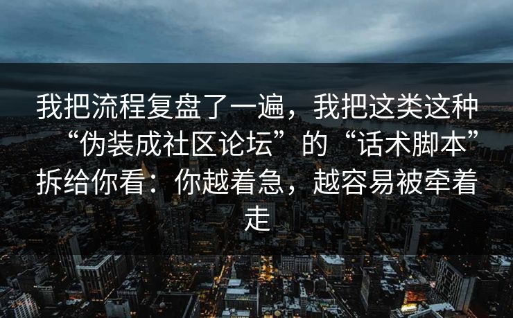 我把流程复盘了一遍，我把这类这种“伪装成社区论坛”的“话术脚本”拆给你看：你越着急，越容易被牵着走