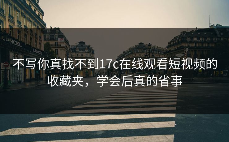 不写你真找不到17c在线观看短视频的收藏夹，学会后真的省事
