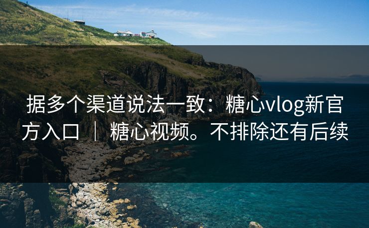 据多个渠道说法一致：糖心vlog新官方入口 ｜ 糖心视频。不排除还有后续