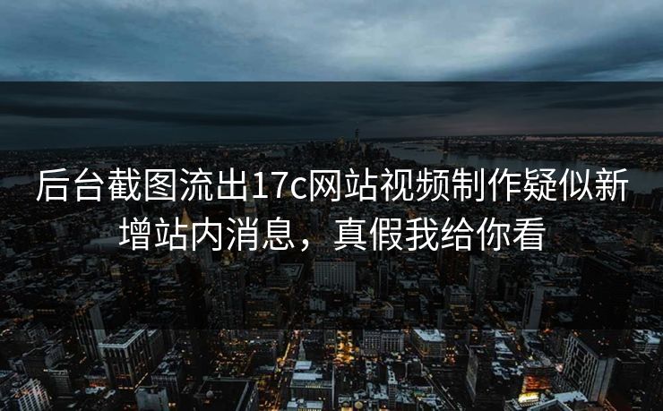 后台截图流出17c网站视频制作疑似新增站内消息，真假我给你看