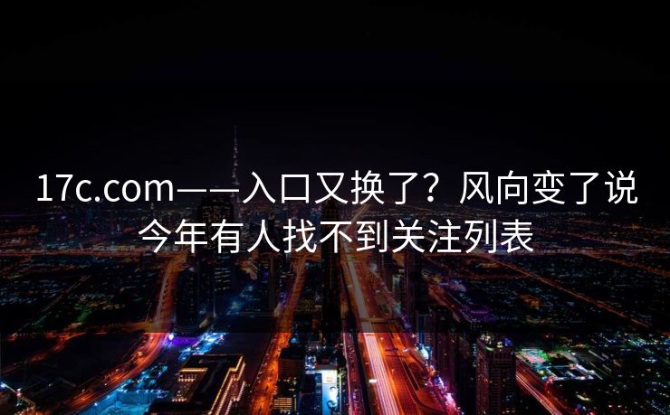 17c.com——入口又换了？风向变了说今年有人找不到关注列表