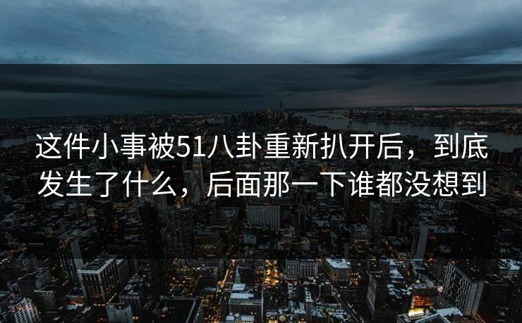 这件小事被51八卦重新扒开后，到底发生了什么，后面那一下谁都没想到