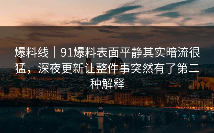 爆料线｜91爆料表面平静其实暗流很猛，深夜更新让整件事突然有了第二种解释