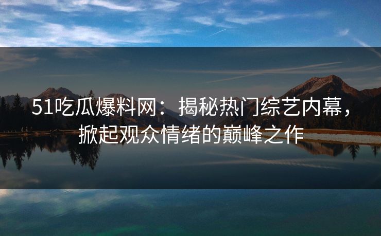 51吃瓜爆料网：揭秘热门综艺内幕，掀起观众情绪的巅峰之作