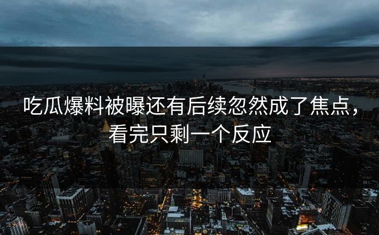 吃瓜爆料被曝还有后续忽然成了焦点，看完只剩一个反应