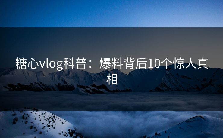 糖心vlog科普：爆料背后10个惊人真相