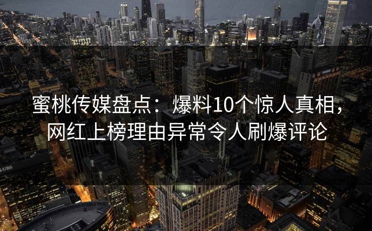蜜桃传媒盘点：爆料10个惊人真相，网红上榜理由异常令人刷爆评论