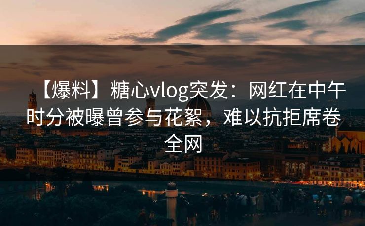 【爆料】糖心vlog突发：网红在中午时分被曝曾参与花絮，难以抗拒席卷全网