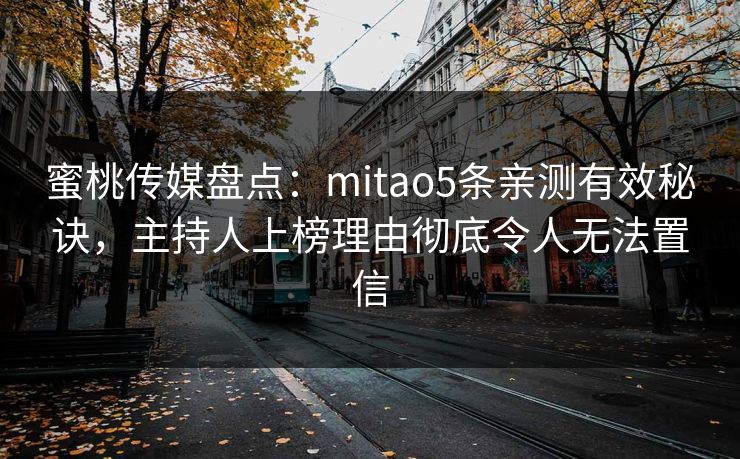 蜜桃传媒盘点：mitao5条亲测有效秘诀，主持人上榜理由彻底令人无法置信