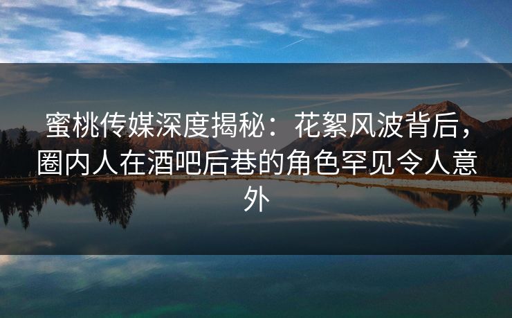 蜜桃传媒深度揭秘：花絮风波背后，圈内人在酒吧后巷的角色罕见令人意外