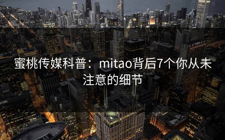 蜜桃传媒科普：mitao背后7个你从未注意的细节