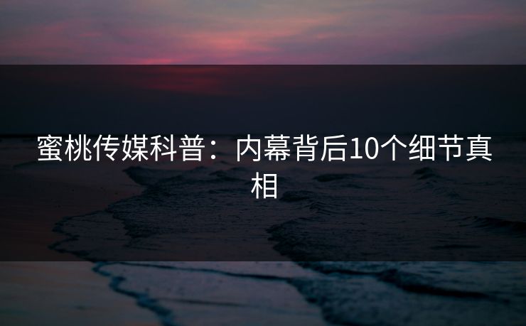 蜜桃传媒科普：内幕背后10个细节真相