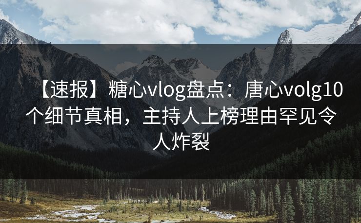 【速报】糖心vlog盘点：唐心volg10个细节真相，主持人上榜理由罕见令人炸裂