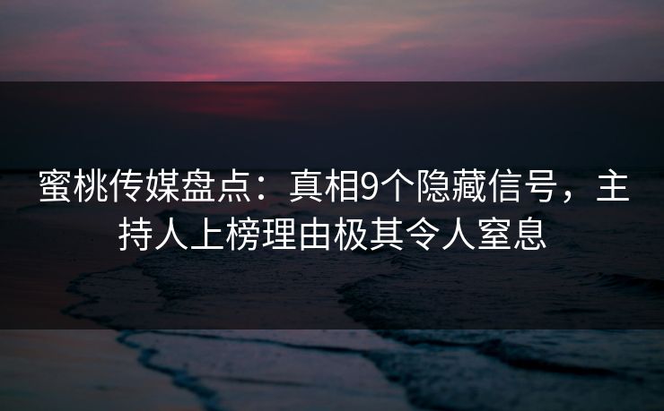 蜜桃传媒盘点：真相9个隐藏信号，主持人上榜理由极其令人窒息