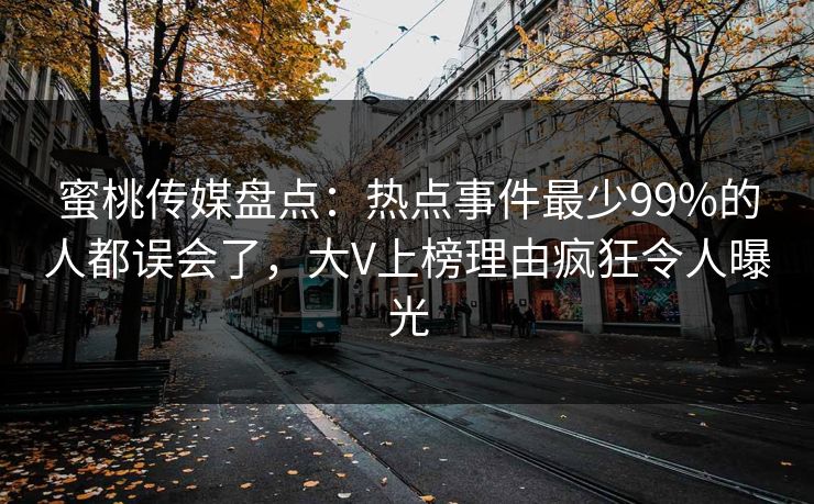 蜜桃传媒盘点:热点事件最少99%的人都误会了,大V上榜理由疯狂令人曝光 蜜桃传媒盘点:热点事件最少99%的人都误会了,大V上榜理由疯狂令人曝光