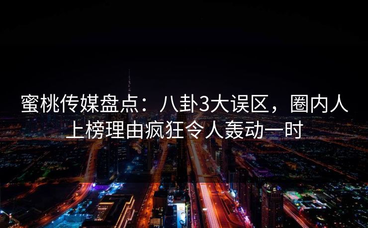 蜜桃传媒盘点：八卦3大误区，圈内人上榜理由疯狂令人轰动一时