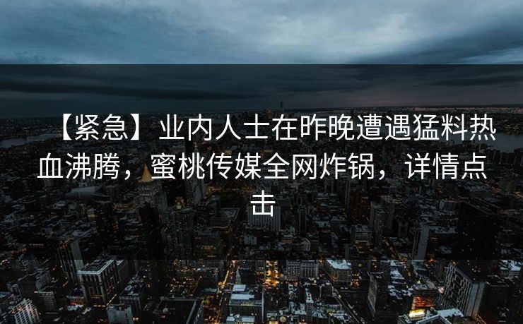 【紧急】业内人士在昨晚遭遇猛料热血沸腾，蜜桃传媒全网炸锅，详情点击