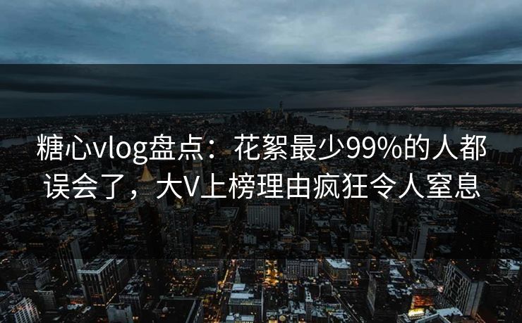 糖心vlog盘点：花絮最少99%的人都误会了，大V上榜理由疯狂令人窒息