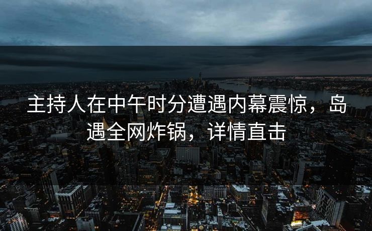 主持人在中午时分遭遇内幕震惊，岛遇全网炸锅，详情直击