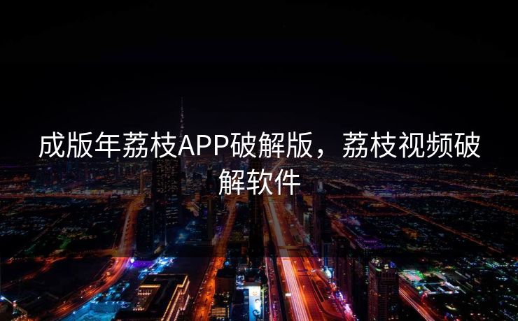 成版年荔枝APP破解版，荔枝视频破解软件