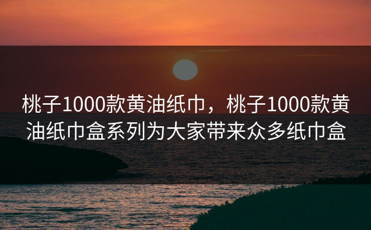 桃子1000款黄油纸巾，桃子1000款黄油纸巾盒系列为大家带来众多纸巾盒