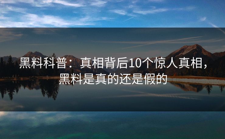 黑料科普：真相背后10个惊人真相，黑料是真的还是假的