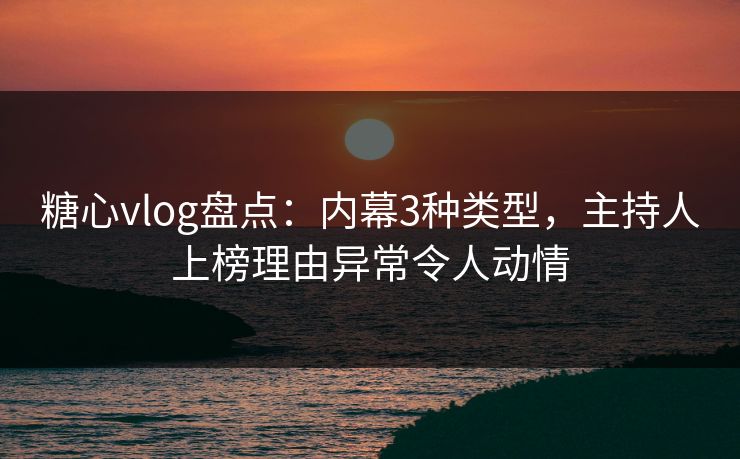 糖心vlog盘点：内幕3种类型，主持人上榜理由异常令人动情