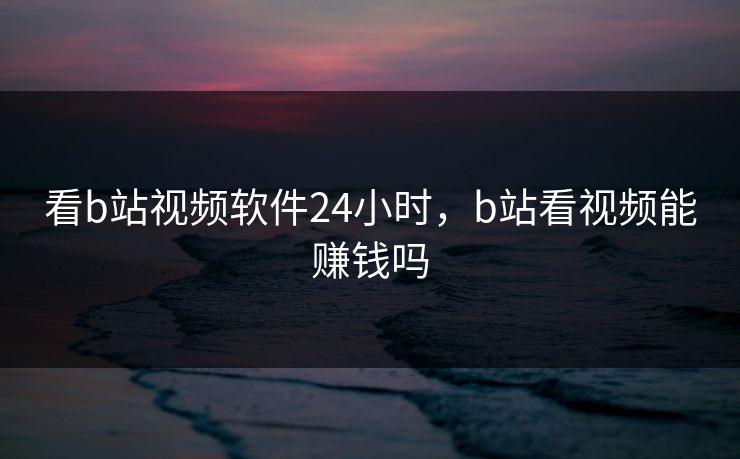 看b站视频软件24小时，b站看视频能赚钱吗