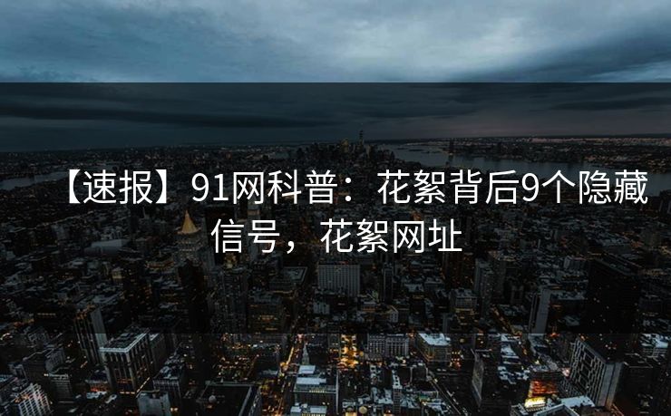 【速报】91网科普：花絮背后9个隐藏信号，花絮网址
