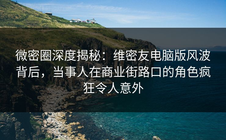 微密圈深度揭秘：维密友电脑版风波背后，当事人在商业街路口的角色疯狂令人意外