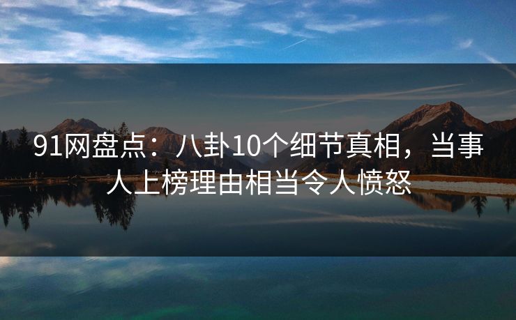 91网盘点：八卦10个细节真相，当事人上榜理由相当令人愤怒