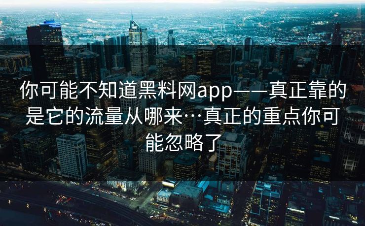 你可能不知道黑料网app——真正靠的是它的流量从哪来…真正的重点你可能忽略了