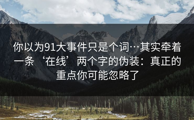 你以为91大事件只是个词…其实牵着一条‘在线’两个字的伪装：真正的重点你可能忽略了